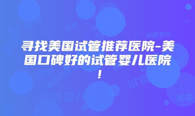 寻找美国试管推荐医院-美国口碑好的试管婴儿医院！