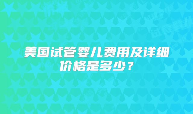 美国试管婴儿费用及详细价格是多少？