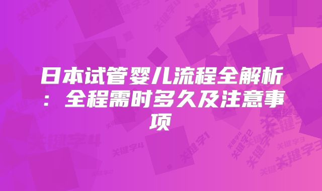 日本试管婴儿流程全解析：全程需时多久及注意事项
