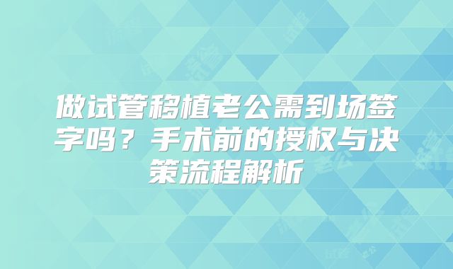 做试管移植老公需到场签字吗？手术前的授权与决策流程解析