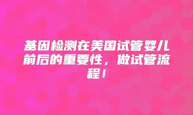 基因检测在美国试管婴儿前后的重要性，做试管流程！