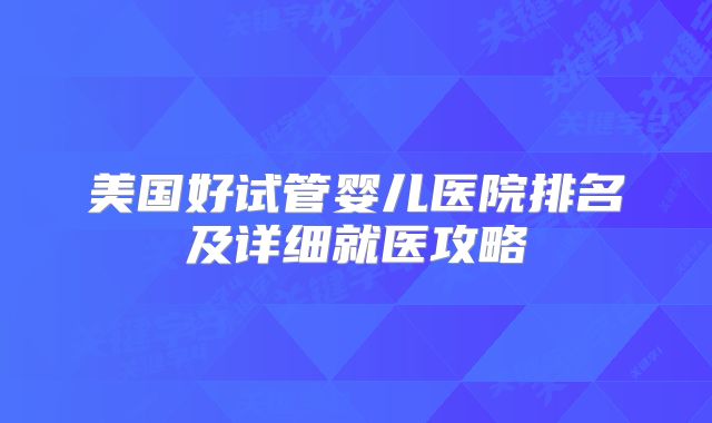 美国好试管婴儿医院排名及详细就医攻略