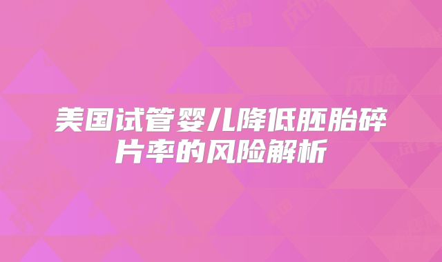 美国试管婴儿降低胚胎碎片率的风险解析