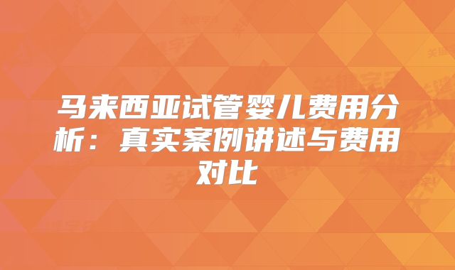 马来西亚试管婴儿费用分析：真实案例讲述与费用对比