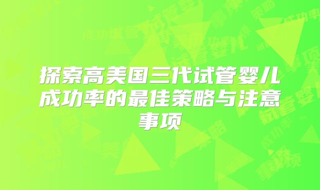 探索高美国三代试管婴儿成功率的最佳策略与注意事项