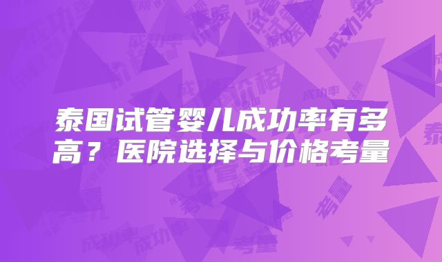 泰国试管婴儿成功率有多高？医院选择与价格考量
