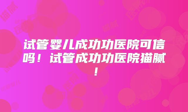 试管婴儿成功功医院可信吗!试管成功功医院猫腻!