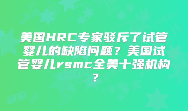 美国HRC专家驳斥了试管婴儿的缺陷问题?美国试管婴儿rsmc全美十强机构?