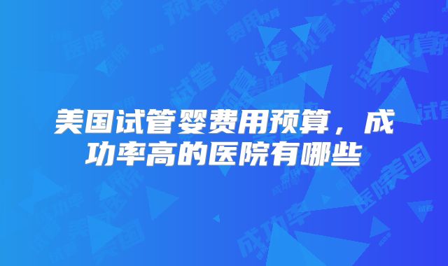 美国试管婴费用预算,成功率高的医院有哪些