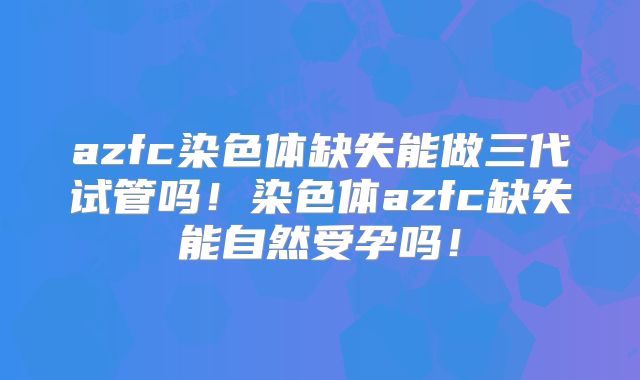 azfc染色体缺失能做三代试管吗！染色体azfc缺失能自然受孕吗！