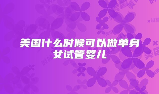 美国什么时候可以做单身女试管婴儿