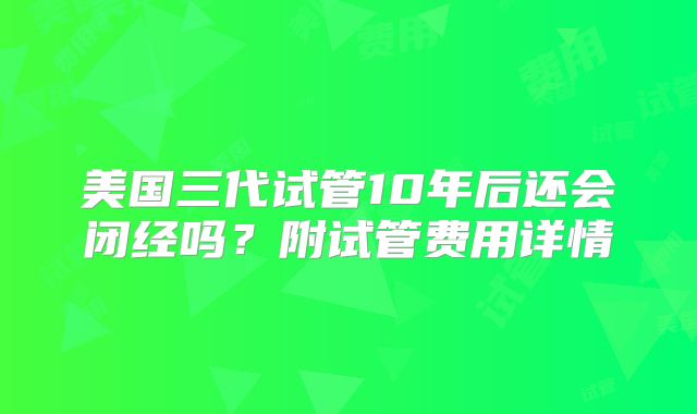 美国三代试管10年后还会闭经吗？附试管费用详情