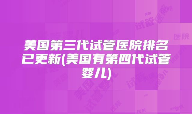 美国第三代试管医院排名已更新(美国有第四代试管婴儿)