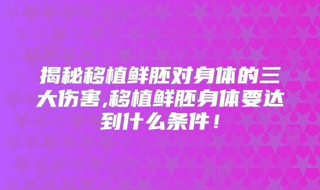 揭秘移植鲜胚对身体的三大伤害,移植鲜胚身体要达到什么条件!
