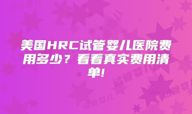 美国HRC试管婴儿医院费用多少？看看真实费用清单!