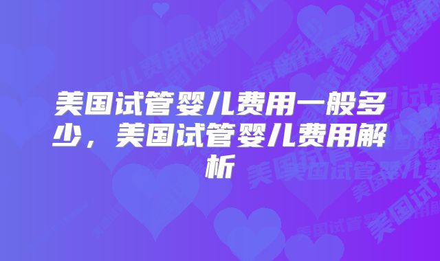 美国试管婴儿费用一般多少，美国试管婴儿费用解析