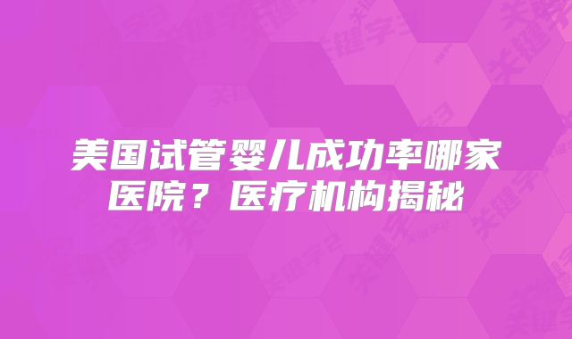 美国试管婴儿成功率哪家医院？医疗机构揭秘