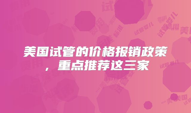 美国试管的价格报销政策，重点推荐这三家