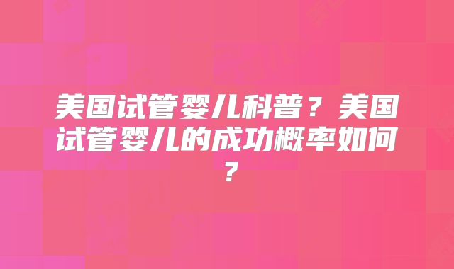 美国试管婴儿科普？美国试管婴儿的成功概率如何？