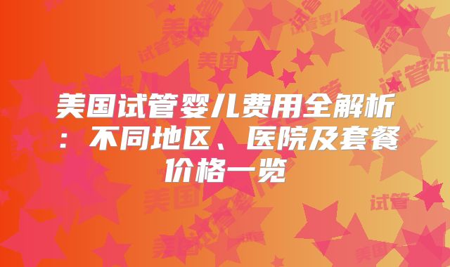 美国试管婴儿费用全解析：不同地区、医院及套餐价格一览