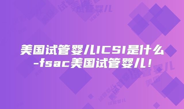 美国试管婴儿ICSI是什么-fsac美国试管婴儿！
