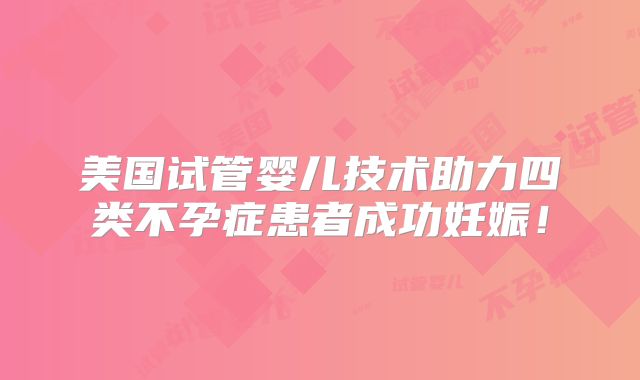 美国试管婴儿技术助力四类不孕症患者成功妊娠！