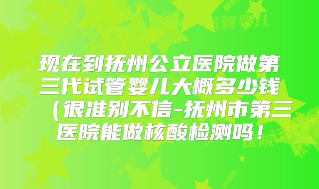 现在到抚州公立医院做第三代试管婴儿大概多少钱（很准别不信-抚州市第三医院能做核酸检测吗！
