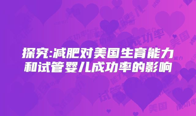 探究:减肥对美国生育能力和试管婴儿成功率的影响