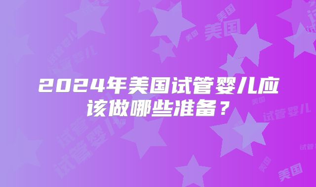 2024年美国试管婴儿应该做哪些准备？