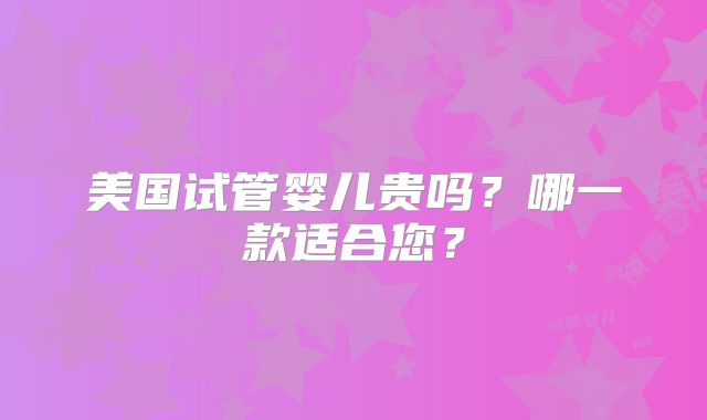 美国试管婴儿贵吗?哪一款适合您?