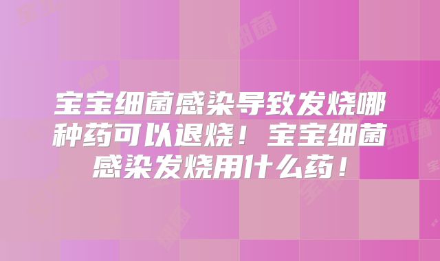 宝宝细菌感染导致发烧哪种药可以退烧！宝宝细菌感染发烧用什么药！