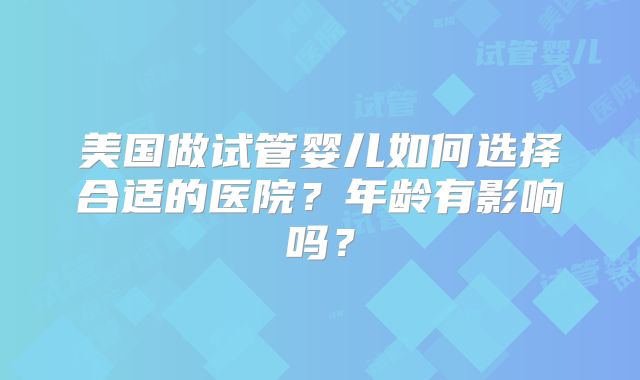 美国做试管婴儿如何选择合适的医院?年龄有影响吗?