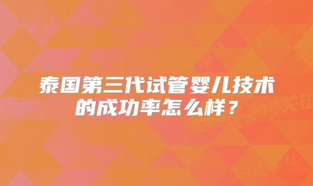 泰国第三代试管婴儿技术的成功率怎么样？