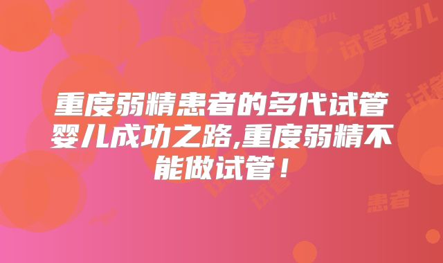 重度弱精患者的多代试管婴儿成功之路,重度弱精不能做试管！