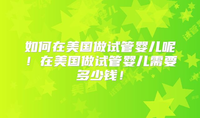 如何在美国做试管婴儿呢!在美国做试管婴儿需要多少钱!
