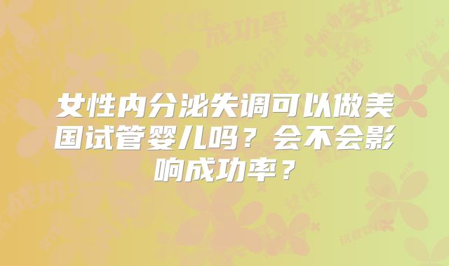 女性内分泌失调可以做美国试管婴儿吗？会不会影响成功率？
