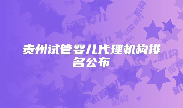 贵州试管婴儿代理机构排名公布