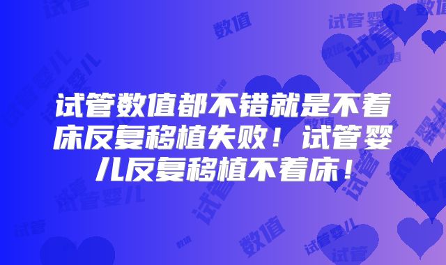 试管数值都不错就是不着床反复移植失败！试管婴儿反复移植不着床！