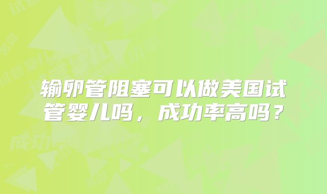 输卵管阻塞可以做美国试管婴儿吗，成功率高吗？
