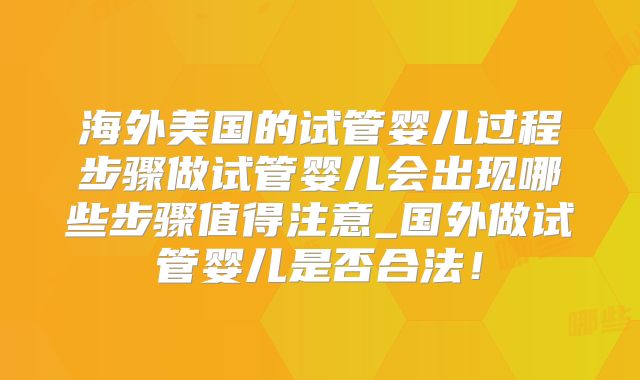 海外美国的试管婴儿过程步骤做试管婴儿会出现哪些步骤值得注意_国外做试管婴儿是否合法!