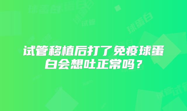 试管移植后打了免疫球蛋白会想吐正常吗？