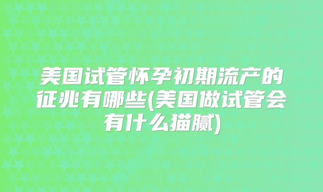 美国试管怀孕初期流产的征兆有哪些(美国做试管会有什么猫腻)