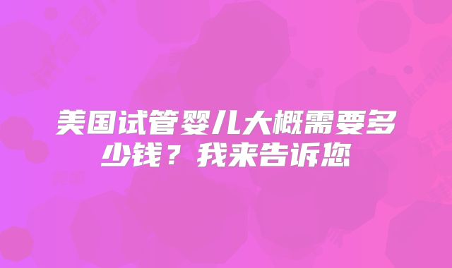 美国试管婴儿大概需要多少钱？我来告诉您
