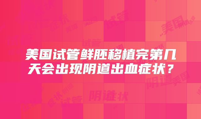 美国试管鲜胚移植完第几天会出现阴道出血症状？