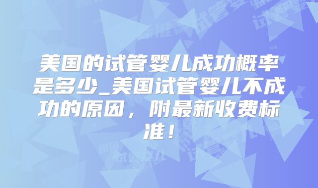美国的试管婴儿成功概率是多少_美国试管婴儿不成功的原因,附最新收费标准!