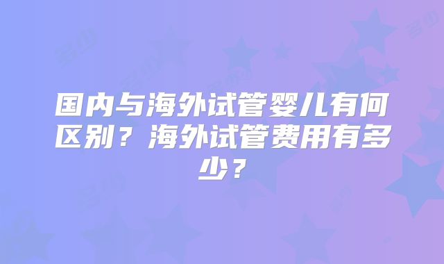 国内与海外试管婴儿有何区别?海外试管费用有多少?