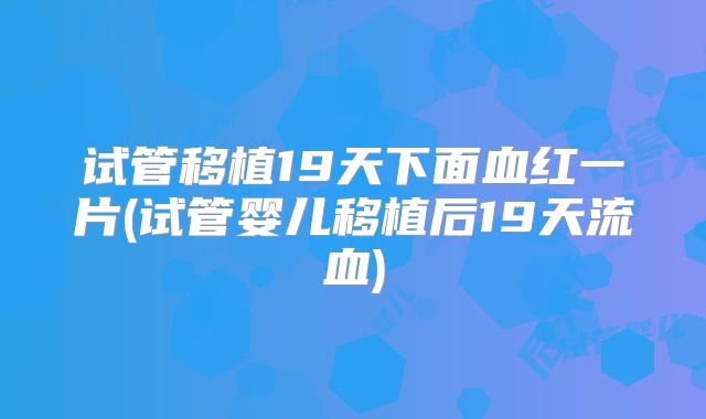 试管移植19天下面血红一片(试管婴儿移植后19天流血)
