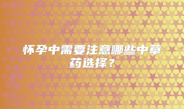 怀孕中需要注意哪些中草药选择？