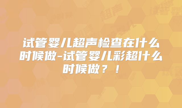 试管婴儿超声检查在什么时候做-试管婴儿彩超什么时候做？！