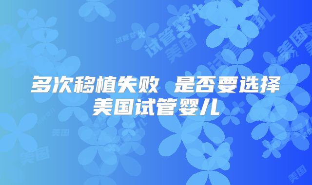 多次移植失败 是否要选择美国试管婴儿